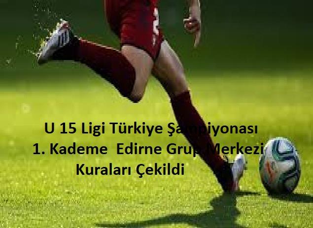 U 15 Türkiye Şampiyonası 1. Kademe Edirne Grup Merkezi Kuraları Çekildi 